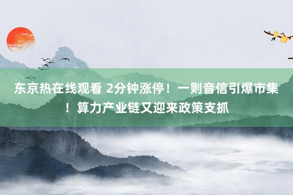 东京热在线观看 2分钟涨停！一则音信引爆市集！算力产业链又迎来政策支抓