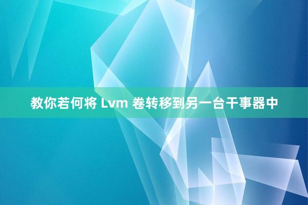 教你若何将 Lvm 卷转移到另一台干事器中